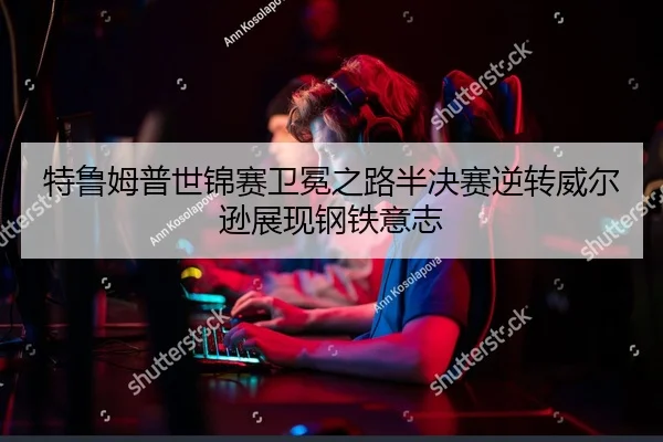 特鲁姆普世锦赛卫冕之路半决赛逆转威尔逊展现钢铁意志
