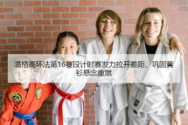 温格高环法第16赛段计时赛发力拉开差距，巩固黄衫悬念重燃
