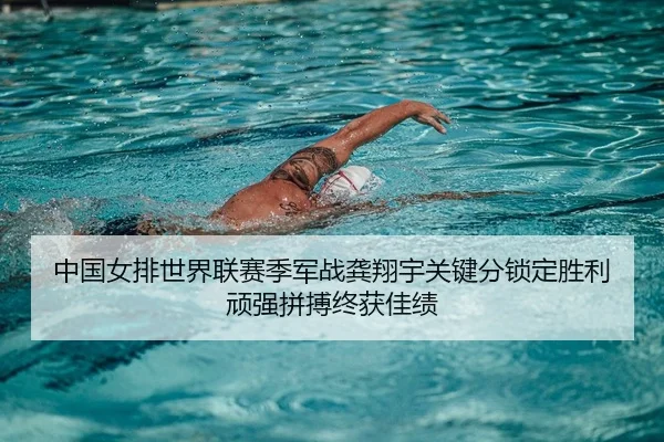 中国女排世界联赛季军战龚翔宇关键分锁定胜利 顽强拼搏终获佳绩